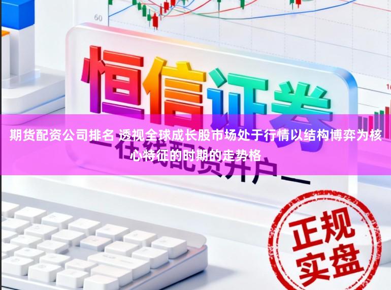 期货配资公司排名 透视全球成长股市场处于行情以结构博弈为核心特征的时期的走势格