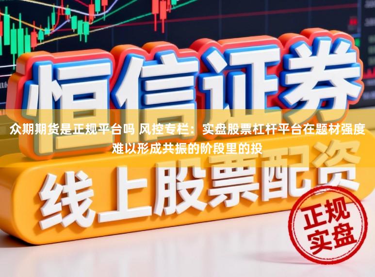众期期货是正规平台吗 风控专栏：实盘股票杠杆平台在题材强度难以形成共振的阶段里的投
