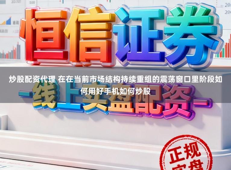 炒股配资代理 在在当前市场结构持续重组的震荡窗口里阶段如何用好手机如何炒股