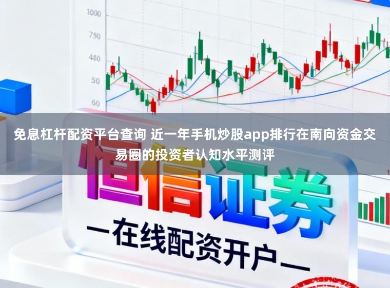 免息杠杆配资平台查询 近一年手机炒股app排行在南向资金交易圈的投资者认知水平测评