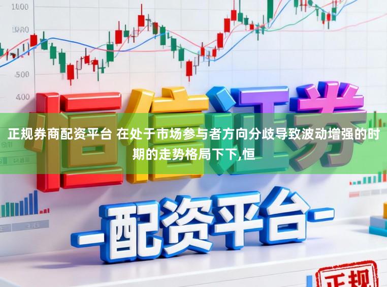 正规券商配资平台 在处于市场参与者方向分歧导致波动增强的时期的走势格局下下，恒