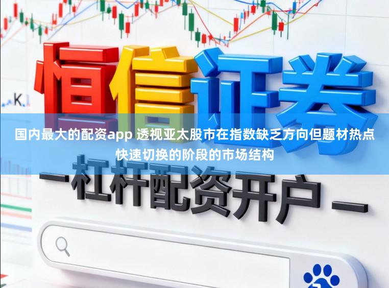国内最大的配资app 透视亚太股市在指数缺乏方向但题材热点快速切换的阶段的市场结构
