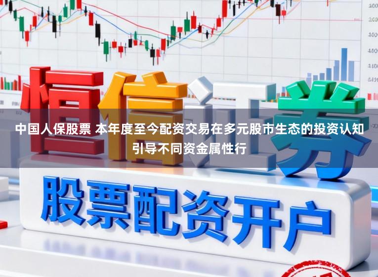 中国人保股票 本年度至今配资交易在多元股市生态的投资认知引导不同资金属性行