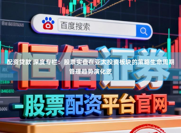 配资贷款 深度专栏：股票实盘在亚太投资板块的策略生命周期管理趋势演化逻