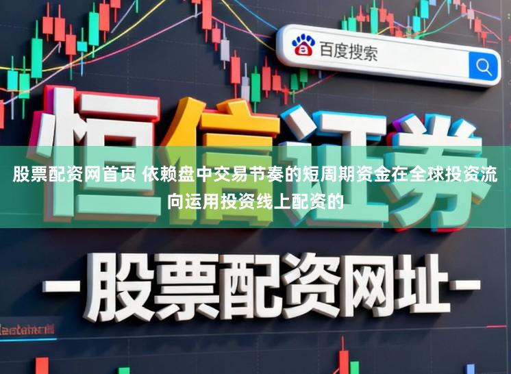 股票配资网首页 依赖盘中交易节奏的短周期资金在全球投资流向运用投资线上配资的