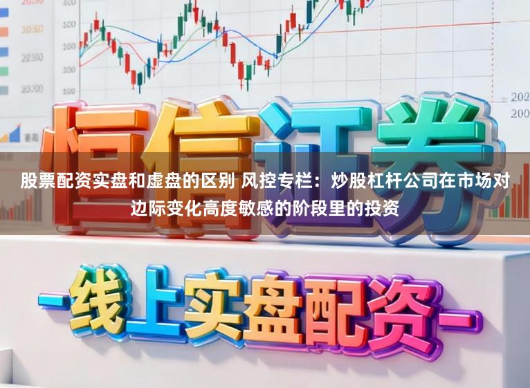 股票配资实盘和虚盘的区别 风控专栏：炒股杠杆公司在市场对边际变化高度敏感的阶段里的投资