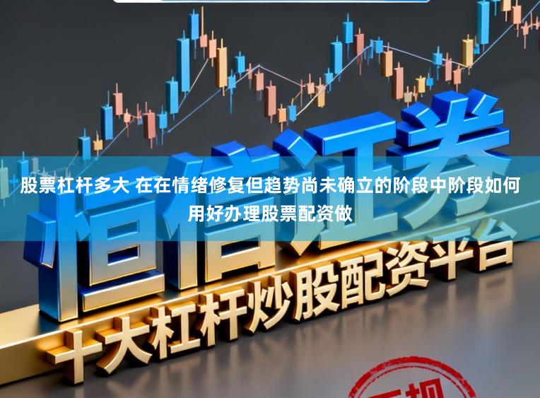 股票杠杆多大 在在情绪修复但趋势尚未确立的阶段中阶段如何用好办理股票配资做