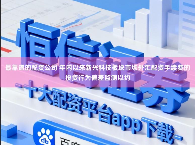 最靠谱的配资公司 年内以来新兴科技板块市场外汇配资手续费的投资行为偏差监测以约
