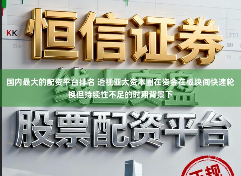 国内最大的配资平台排名 透视亚太资本圈在资金在板块间快速轮换但持续性不足的时期背景下