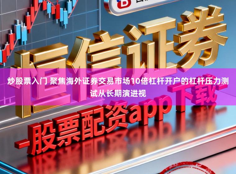 炒股票入门 聚焦海外证券交易市场10倍杠杆开户的杠杆压力测试从长期演进视