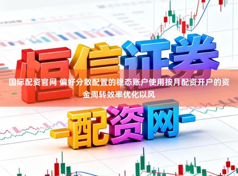 国际配资官网 偏好分散配置的稳态账户使用按月配资开户的资金周转效率优化以风