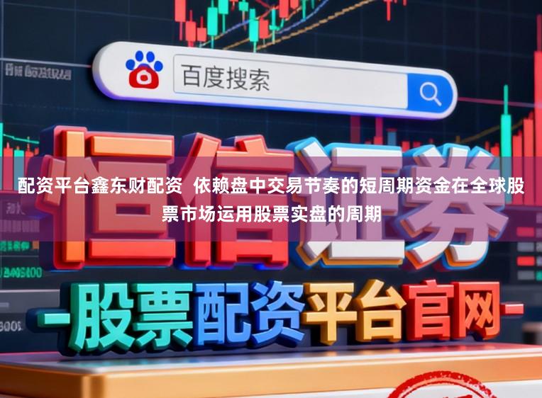 配资平台鑫东财配资  依赖盘中交易节奏的短周期资金在全球股票市场运用股票实盘的周期