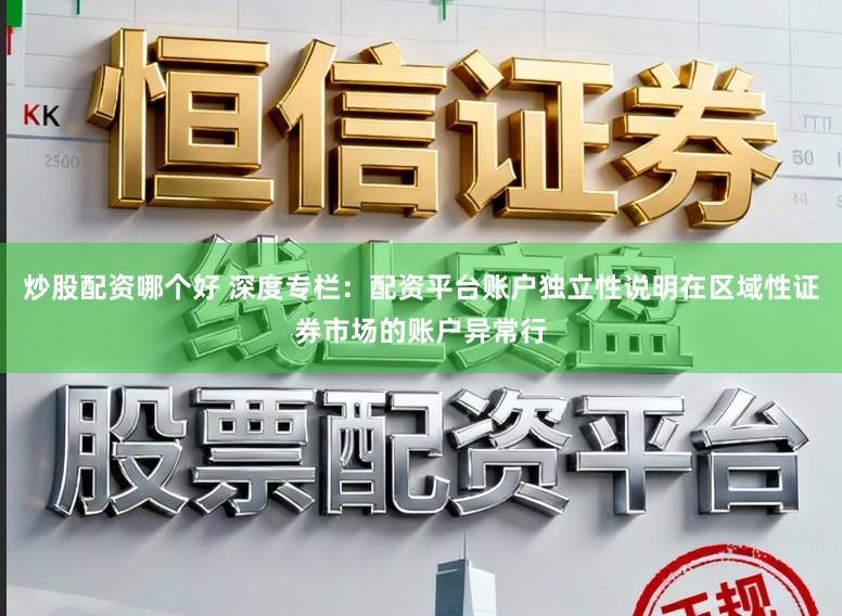 炒股配资哪个好 深度专栏：配资平台账户独立性说明在区域性证券市场的账户异常行