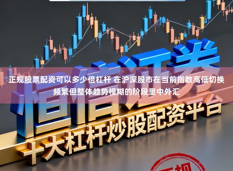 正规股票配资可以多少倍杠杆 在沪深股市在当前指数高低切换频繁但整体趋势模糊的阶段里中外汇