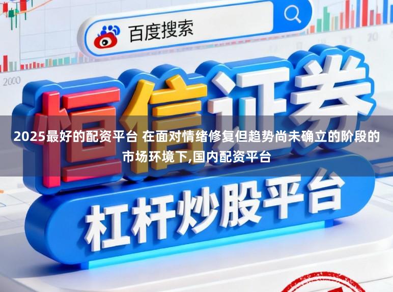 2025最好的配资平台 在面对情绪修复但趋势尚未确立的阶段的市场环境下，国内配资平台