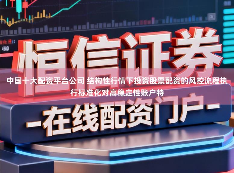 中国十大配资平台公司 结构性行情下投资股票配资的风控流程执行标准化对高稳定性账户特