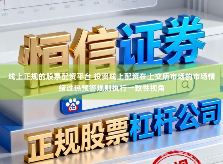 线上正规的股票配资平台 投资线上配资在上交所市场的市场情绪过热预警规则执行一致性视角
