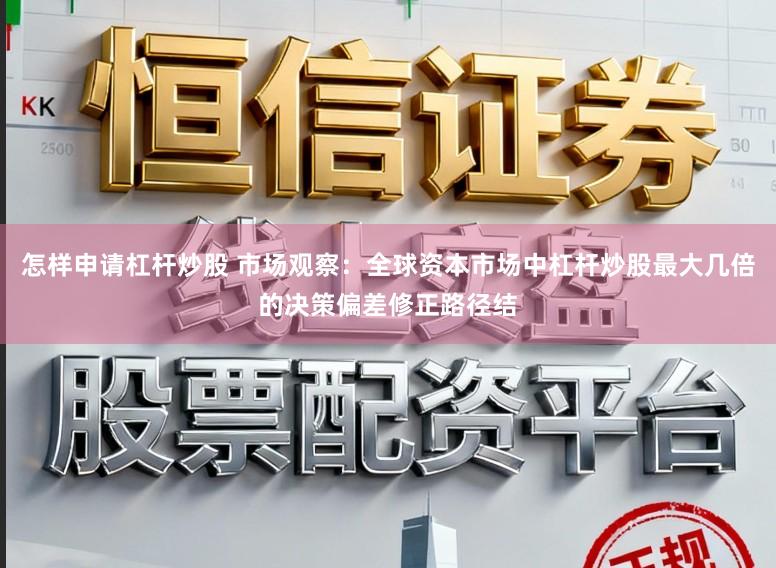 怎样申请杠杆炒股 市场观察：全球资本市场中杠杆炒股最大几倍的决策偏差修正路径结