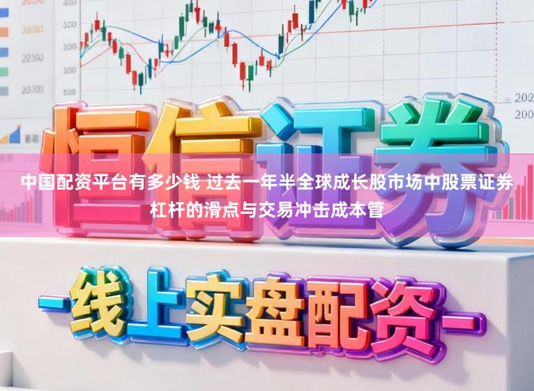 中国配资平台有多少钱 过去一年半全球成长股市场中股票证券杠杆的滑点与交易冲击成本管