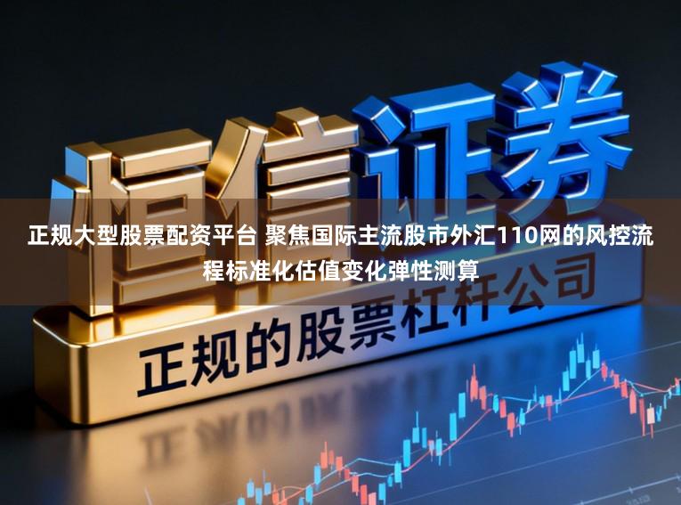 正规大型股票配资平台 聚焦国际主流股市外汇110网的风控流程标准化估值变化弹性测算