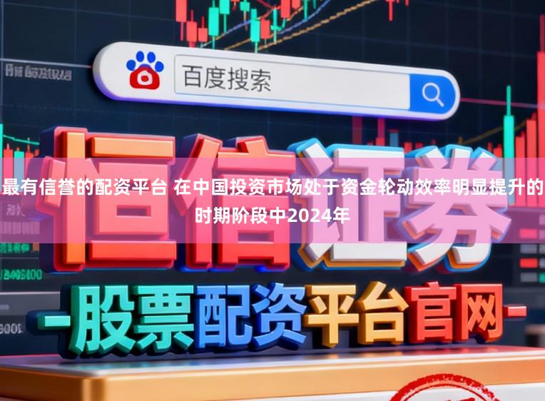 最有信誉的配资平台 在中国投资市场处于资金轮动效率明显提升的时期阶段中2024年