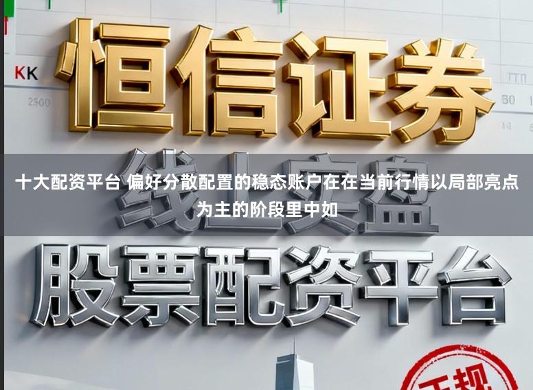 十大配资平台 偏好分散配置的稳态账户在在当前行情以局部亮点为主的阶段里中如