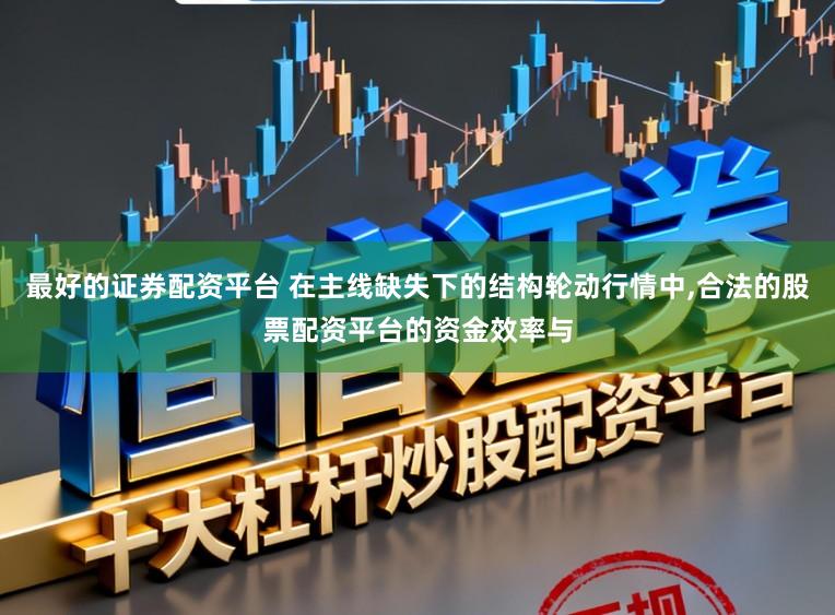最好的证券配资平台 在主线缺失下的结构轮动行情中，合法的股票配资平台的资金效率与