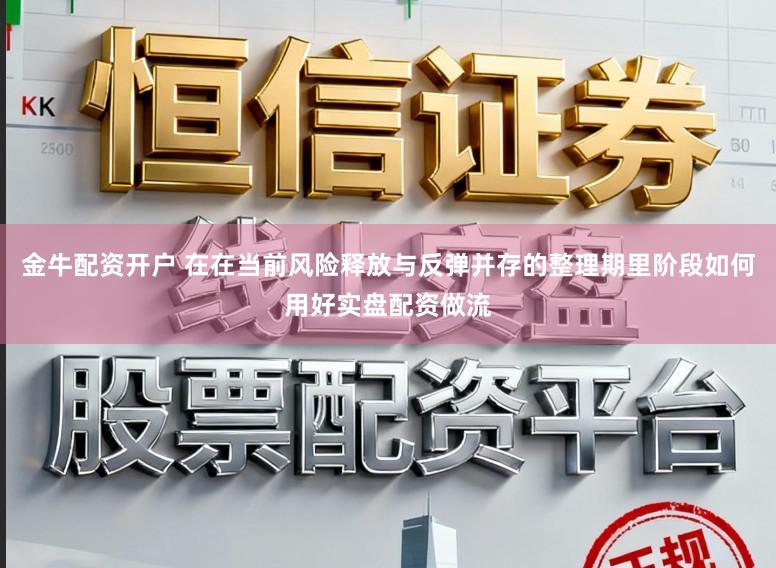 金牛配资开户 在在当前风险释放与反弹并存的整理期里阶段如何用好实盘配资做流