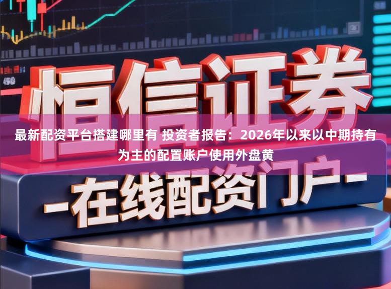 最新配资平台搭建哪里有 投资者报告:2026年以来以中期持有为主的配置账户使用外盘黄