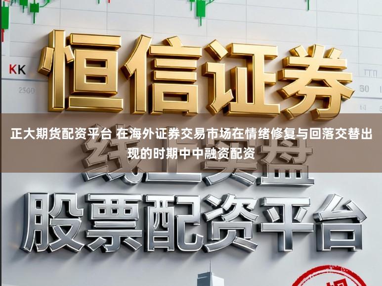 正大期货配资平台 在海外证券交易市场在情绪修复与回落交替出现的时期中中融资配资