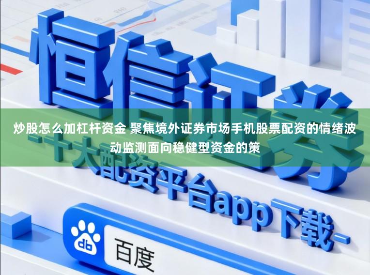 炒股怎么加杠杆资金 聚焦境外证券市场手机股票配资的情绪波动监测面向稳健型资金的策