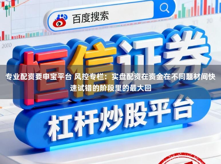 专业配资要申宝平台 风控专栏：实盘配资在资金在不同题材间快速试错的阶段里的最大回
