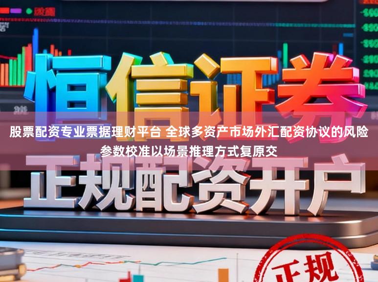 股票配资专业票据理财平台 全球多资产市场外汇配资协议的风险参数校准以场景推理方式复原交