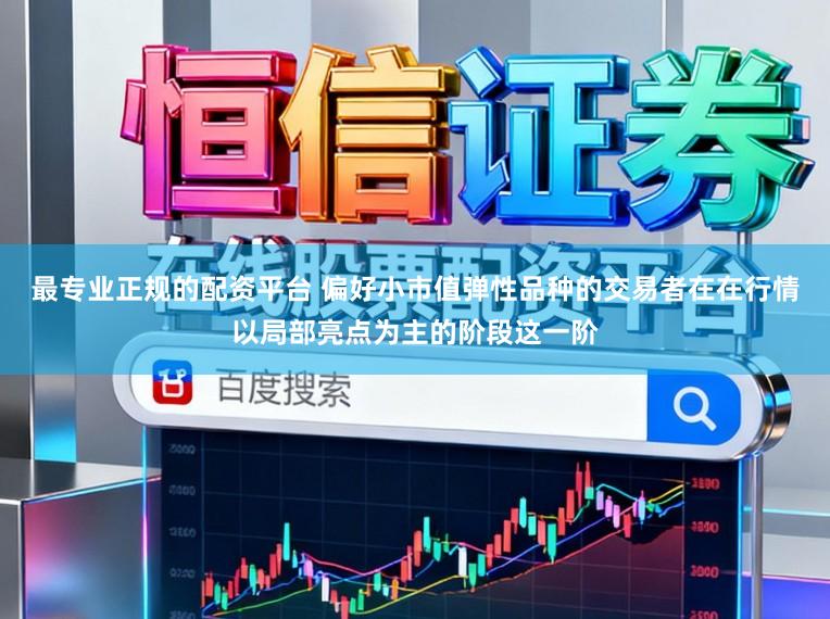最专业正规的配资平台 偏好小市值弹性品种的交易者在在行情以局部亮点为主的阶段这一阶