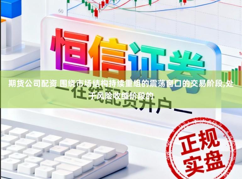 期货公司配资 围绕市场结构持续重组的震荡窗口的交易阶段，处于风险收缩阶段的
