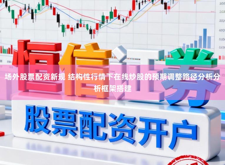 场外股票配资新规 结构性行情下在线炒股的预期调整路径分析分析框架搭建