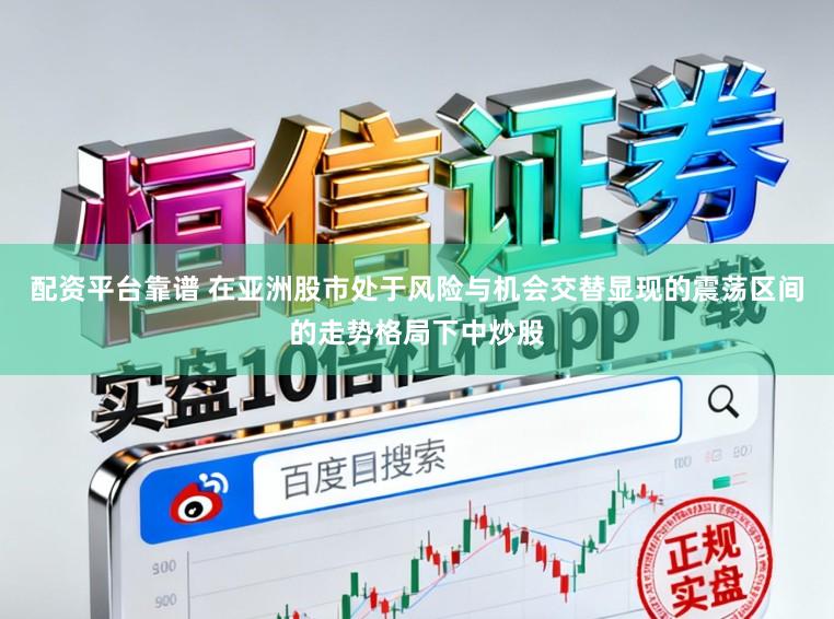 配资平台靠谱 在亚洲股市处于风险与机会交替显现的震荡区间的走势格局下中炒股