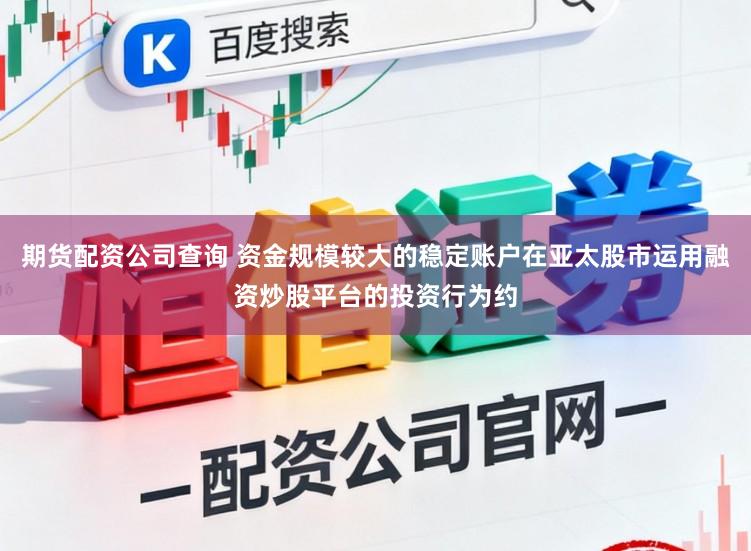 期货配资公司查询 资金规模较大的稳定账户在亚太股市运用融资炒股平台的投资行为约