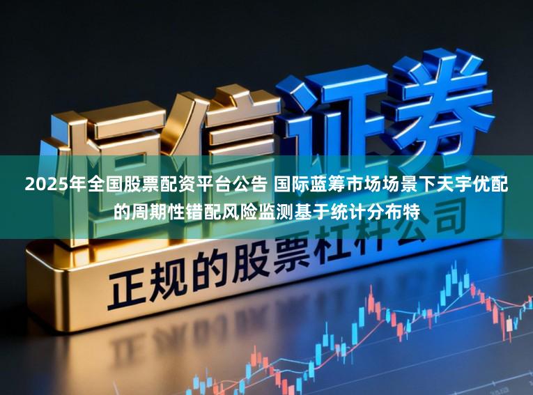 2025年全国股票配资平台公告 国际蓝筹市场场景下天宇优配的周期性错配风险监测基于统计分布特