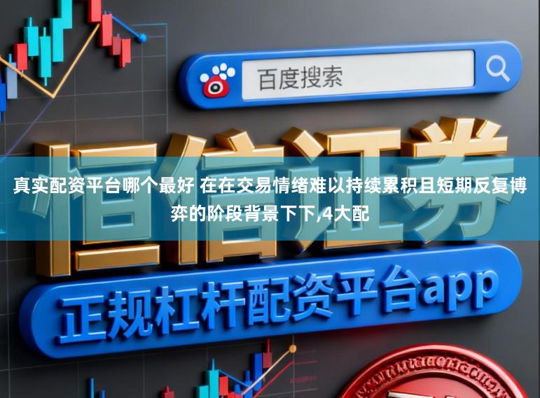 真实配资平台哪个最好 在在交易情绪难以持续累积且短期反复博弈的阶段背景下下，4大配