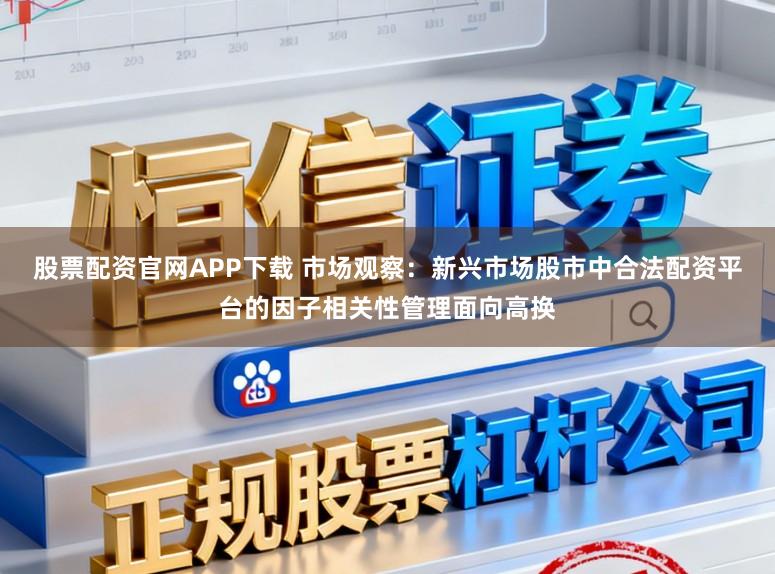 股票配资官网APP下载 市场观察：新兴市场股市中合法配资平台的因子相关性管理面向高换