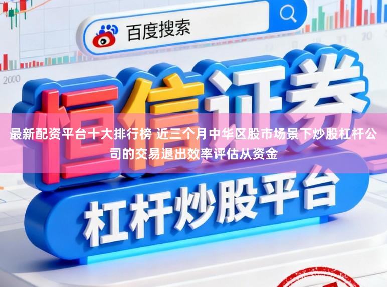 最新配资平台十大排行榜 近三个月中华区股市场景下炒股杠杆公司的交易退出效率评估从资金