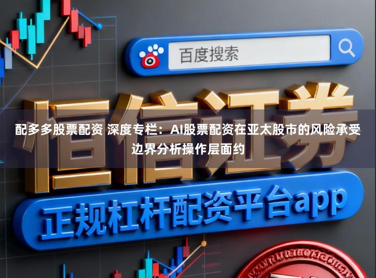 配多多股票配资 深度专栏：AI股票配资在亚太股市的风险承受边界分析操作层面约