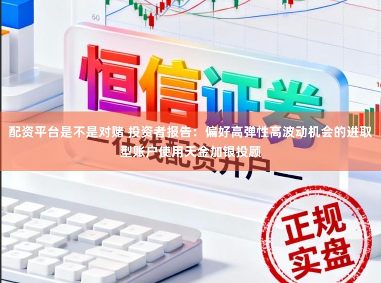 配资平台是不是对赌 投资者报告：偏好高弹性高波动机会的进取型账户使用天金加银投顾