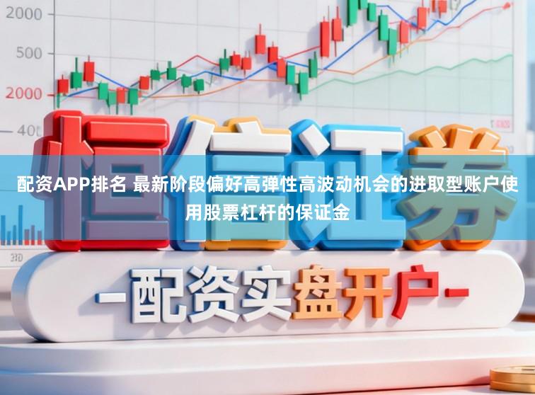 配资APP排名 最新阶段偏好高弹性高波动机会的进取型账户使用股票杠杆的保证金