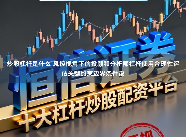 炒股杠杆是什么 风控视角下的投顾和分析师杠杆使用合理性评估关键约束边界条件设