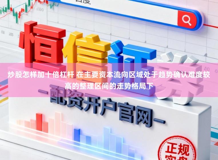 炒股怎样加十倍杠杆 在主要资本流向区域处于趋势确认难度较高的整理区间的走势格局下