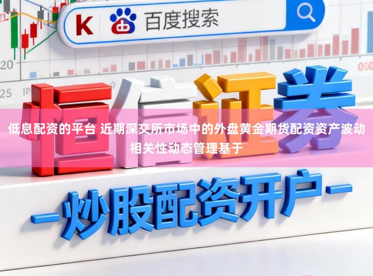 低息配资的平台 近期深交所市场中的外盘黄金期货配资资产波动相关性动态管理基于