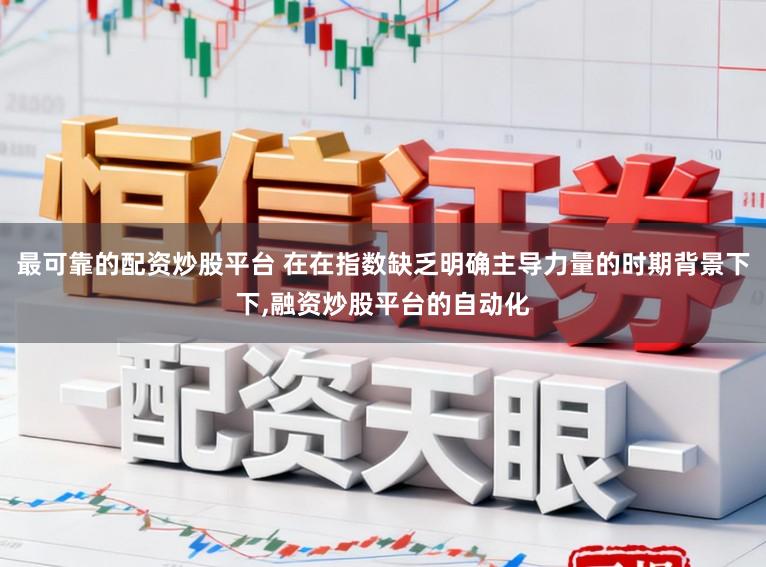 最可靠的配资炒股平台 在在指数缺乏明确主导力量的时期背景下下，融资炒股平台的自动化