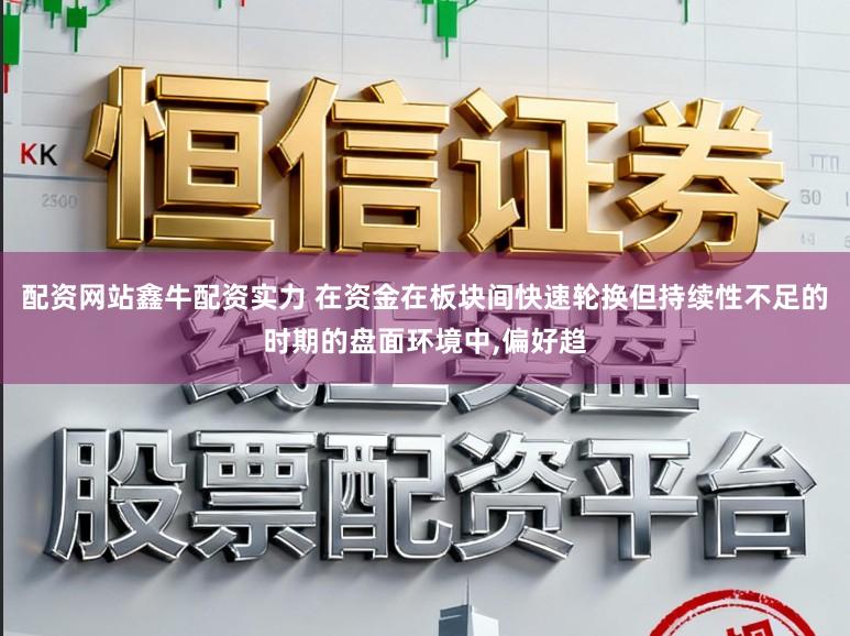 配资网站鑫牛配资实力 在资金在板块间快速轮换但持续性不足的时期的盘面环境中,偏好趋